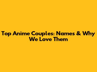 Top Anime Couples: Names & Why We Love Them