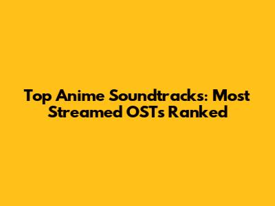 Top Anime Soundtracks: Most Streamed OSTs Ranked