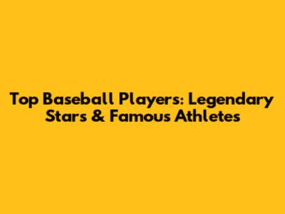 Top Baseball Players: Legendary Stars & Famous Athletes