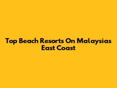 Top Beach Resorts On Malaysia's East Coast