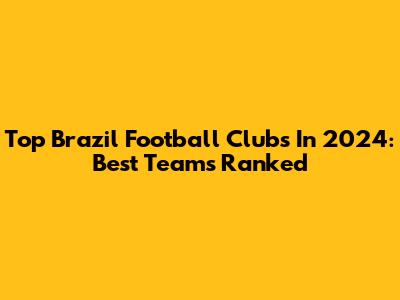 Top Brazil Football Clubs In 2024: Best Teams Ranked