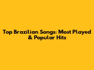 Top Brazilian Songs: Most Played & Popular Hits
