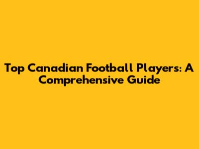 Top Canadian Football Players: A Comprehensive Guide