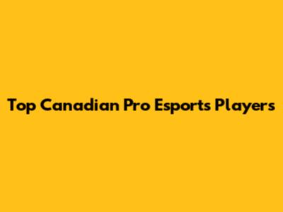 Top Canadian Pro Esports Players