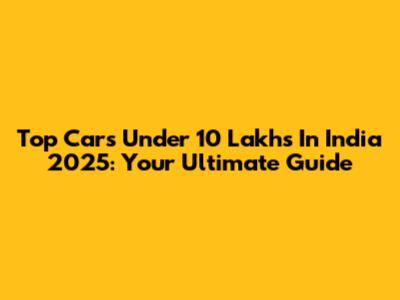 Top Cars Under 10 Lakhs In India 2025: Your Ultimate Guide