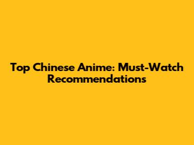 Top Chinese Anime: Must-Watch Recommendations