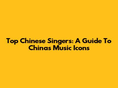 Top Chinese Singers: A Guide To China's Music Icons