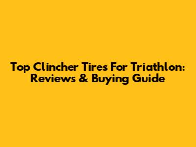 Top Clincher Tires For Triathlon: Reviews & Buying Guide