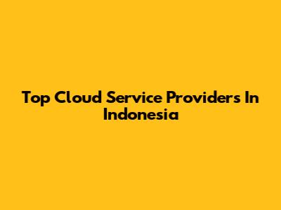 Top Cloud Service Providers In Indonesia