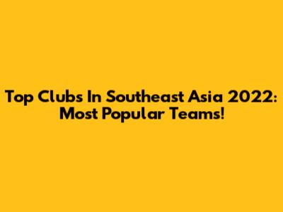 Top Clubs In Southeast Asia 2022: Most Popular Teams!