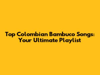 Top Colombian Bambuco Songs: Your Ultimate Playlist