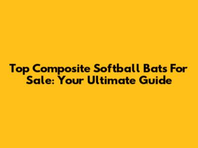 Top Composite Softball Bats For Sale: Your Ultimate Guide