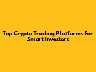 Top Crypto Trading Platforms For Smart Investors