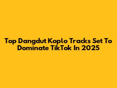 Top Dangdut Koplo Tracks Set To Dominate TikTok In 2025