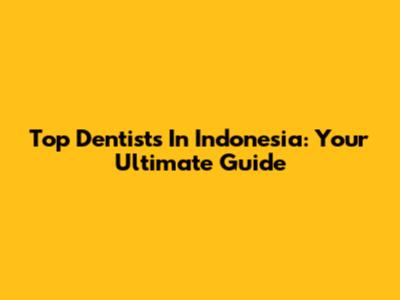 Top Dentists In Indonesia: Your Ultimate Guide