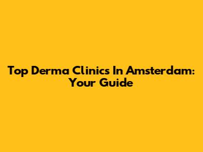 Top Derma Clinics In Amsterdam: Your Guide