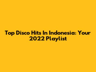 Top Disco Hits In Indonesia: Your 2022 Playlist