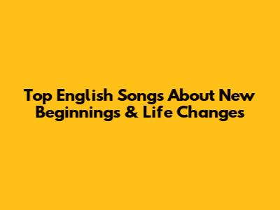 Top English Songs About New Beginnings & Life Changes