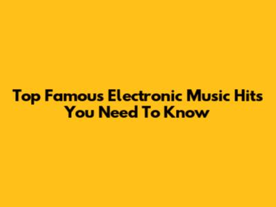 Top Famous Electronic Music Hits You Need To Know