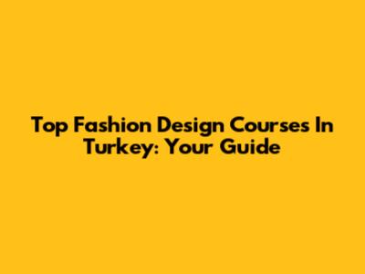 Top Fashion Design Courses In Turkey: Your Guide