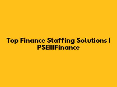 Top Finance Staffing Solutions | PSEIIIFinance