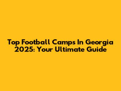 Top Football Camps In Georgia 2025: Your Ultimate Guide