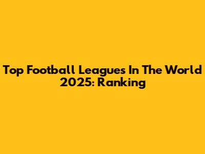 Top Football Leagues In The World 2025: Ranking