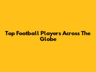 Top Football Players Across The Globe