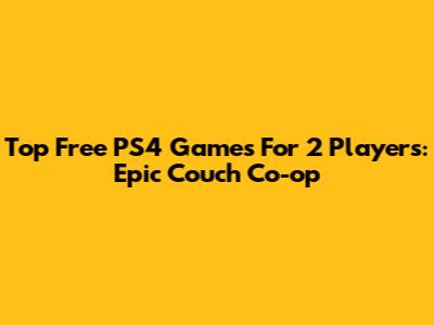 Top Free PS4 Games For 2 Players: Epic Couch Co-op