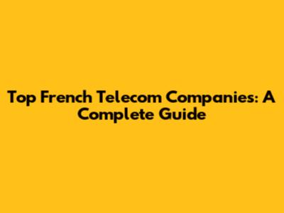Top French Telecom Companies: A Complete Guide
