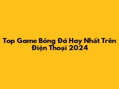 Top Game Bóng Đá Hay Nhất Trên Điện Thoại 2024
