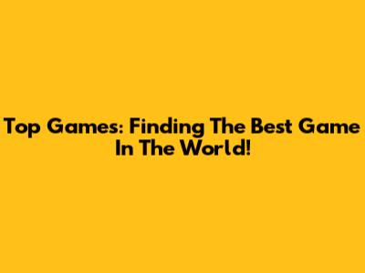 Top Games: Finding The Best Game In The World!