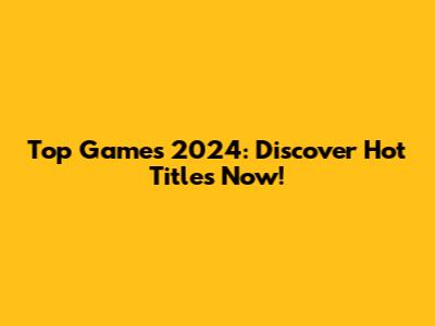 Top Games 2024: Discover Hot Titles Now!