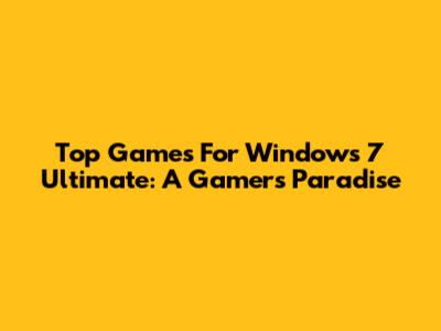 Top Games For Windows 7 Ultimate: A Gamer's Paradise
