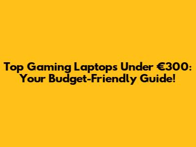 Top Gaming Laptops Under €300: Your Budget-Friendly Guide!