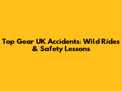 Top Gear UK Accidents: Wild Rides & Safety Lessons