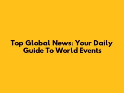 Top Global News: Your Daily Guide To World Events