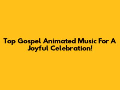 Top Gospel Animated Music For A Joyful Celebration!