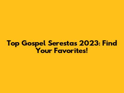 Top Gospel Serestas 2023: Find Your Favorites!
