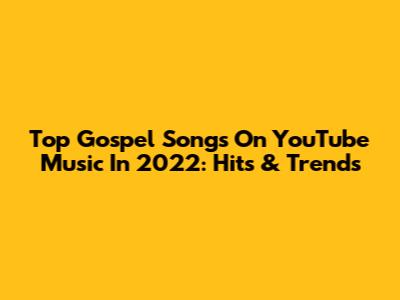 Top Gospel Songs On YouTube Music In 2022: Hits & Trends