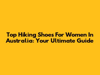 Top Hiking Shoes For Women In Australia: Your Ultimate Guide