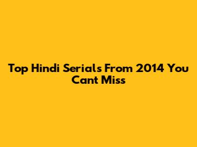 Top Hindi Serials From 2014 You Can't Miss