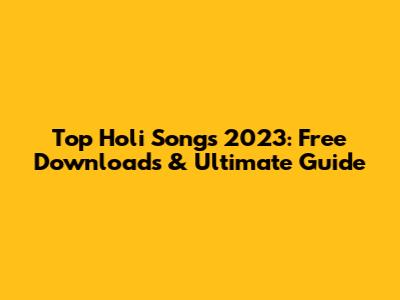 Top Holi Songs 2023: Free Downloads & Ultimate Guide
