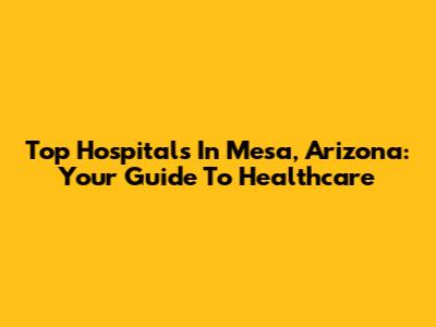 Top Hospitals In Mesa, Arizona: Your Guide To Healthcare
