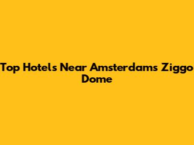 Top Hotels Near Amsterdam's Ziggo Dome
