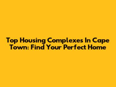 Top Housing Complexes In Cape Town: Find Your Perfect Home