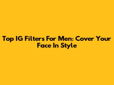 Top IG Filters For Men: Cover Your Face In Style