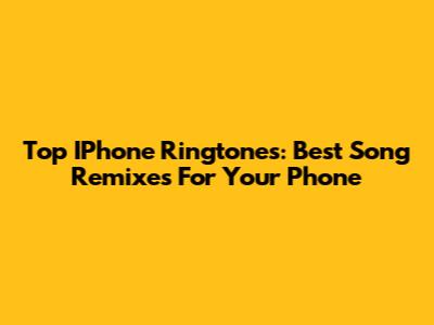 Top IPhone Ringtones: Best Song Remixes For Your Phone