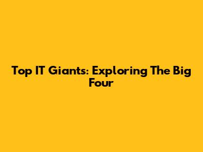 Top IT Giants: Exploring The Big Four
