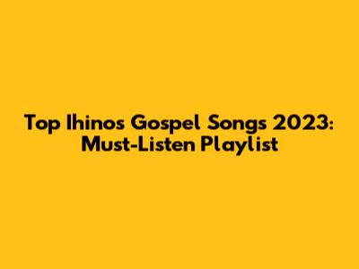 Top Ihinos Gospel Songs 2023: Must-Listen Playlist